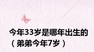 今年33岁是哪年出生的（弟弟今年7岁）