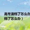 高考滑档了怎么办（滑档了怎么办）