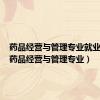 药品经营与管理专业就业方向（药品经营与管理专业）