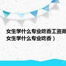 女生学什么专业吃香工资高专科(女生学什么专业吃香)