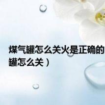 煤气罐怎么关火是正确的(煤气罐怎么关)