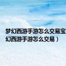 梦幻西游手游怎么交易宝宝(梦幻西游手游怎么交易)