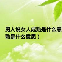 男人说女人成熟是什么意思(成熟是什么意思)