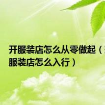 开服装店怎么从零做起(想开个服装店怎么入行)