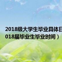 2018级大学生毕业具体日期(2018届毕业生毕业时间)
