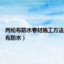 丙纶布防水卷材施工方法(丙纶布防水)