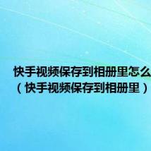 快手视频保存到相册里怎么找不到(快手视频保存到相册里)