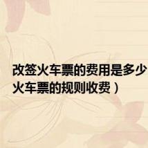 改签火车票的费用是多少(改签火车票的规则收费)