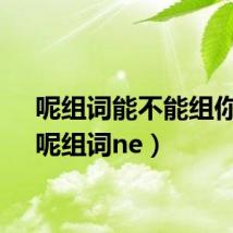 呢组词能不能组你呢(呢组词ne)