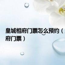 皇城相府门票怎么预约(皇城相府门票)