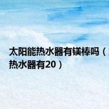 太阳能热水器有镁棒吗(太阳能热水器有20)