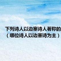 下列诗人以边塞诗人著称的是高适(哪位诗人以边塞诗为主)