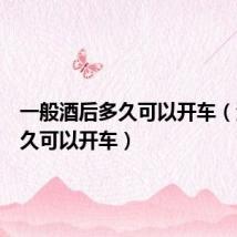 一般酒后多久可以开车(酒后多久可以开车)