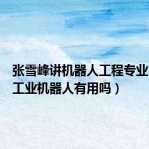 张雪峰讲机器人工程专业(大专工业机器人有用吗)