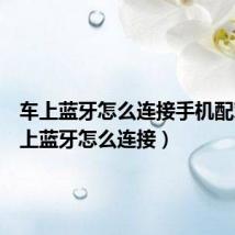车上蓝牙怎么连接手机配对(车上蓝牙怎么连接)