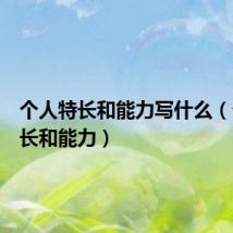 个人特长和能力写什么(个人特长和能力)