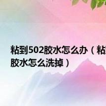 粘到502胶水怎么办(粘到502胶水怎么洗掉)