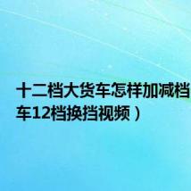 十二档大货车怎样加减档(大货车12档换挡视频)