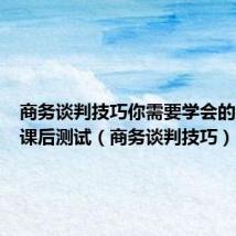 商务谈判技巧你需要学会的那些事课后测试(商务谈判技巧)
