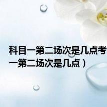 科目一第二场次是几点考(科目一第二场次是几点)
