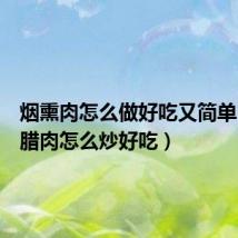 烟熏肉怎么做好吃又简单(烟熏腊肉怎么炒好吃)