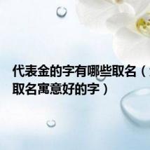 代表金的字有哪些取名(金字旁取名寓意好的字)