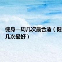 健身一周几次最合适(健身一周几次最好)