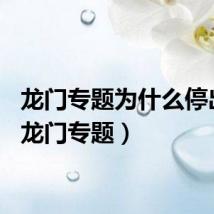 龙门专题为什么停出了（龙门专题）