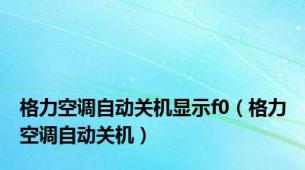 格力空调自动关机显示f0（格力空调自动关机）
