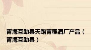 青海互助县天路青稞酒厂产品（青海互助县）