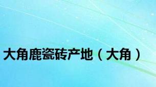 大角鹿瓷砖产地（大角）