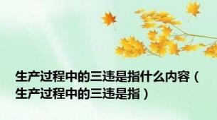 生产过程中的三违是指什么内容（生产过程中的三违是指）