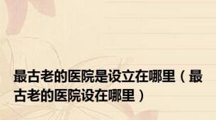 最古老的医院是设立在哪里（最古老的医院设在哪里）