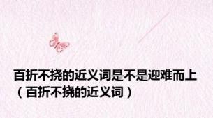 百折不挠的近义词是不是迎难而上（百折不挠的近义词）