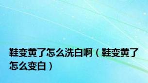 鞋变黄了怎么洗白啊（鞋变黄了怎么变白）
