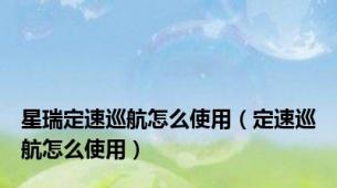 星瑞定速巡航怎么使用（定速巡航怎么使用）