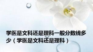 学医是文科还是理科一般分数线多少（学医是文科还是理科）
