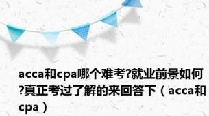 acca和cpa哪个难考?就业前景如何?真正考过了解的来回答下（acca和cpa）