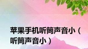 苹果手机听筒声音小（听筒声音小）