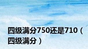 四级满分750还是710（四级满分）