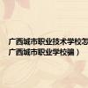 广西城市职业技术学校怎么样（广西城市职业学校骗）