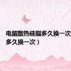 电脑散热硅脂多久换一次（硅脂多久换一次）