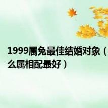 1999属兔最佳结婚对象(兔跟什么属相配最好)