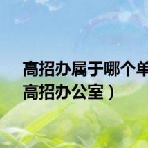 高招办属于哪个单位（高招办公室）