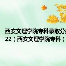 西安文理学院专科录取分数线2022(西安文理学院专科)
