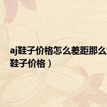 aj鞋子价格怎么差距那么大(aj鞋子价格)