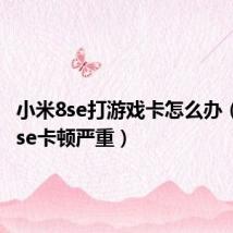 小米8se打游戏卡怎么办(小米8se卡顿严重)