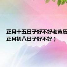 正月十五日子好不好老黄历查询(正月初八日子好不好)