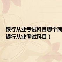 银行从业考试科目哪个简单点(银行从业考试科目)