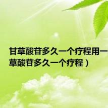 甘草酸苷多久一个疗程用一次(甘草酸苷多久一个疗程)